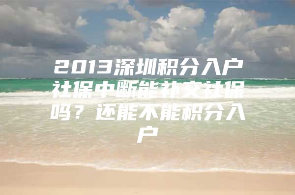 2013深圳积分入户社保中断能补交社保吗？还能不能积分入户