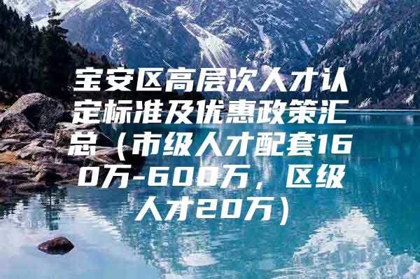 宝安区高层次人才认定标准及优惠政策汇总（市级人才配套160万-600万，区级人才20万）