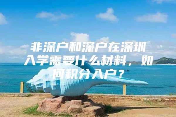 非深户和深户在深圳入学需要什么材料，如何积分入户？