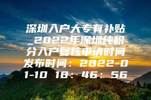 深圳入户大专有补贴_2022年深圳纯积分入户复核申请时间发布时间：2022-01-10 18：46：56