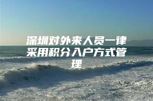 深圳对外来人员一律采用积分入户方式管理