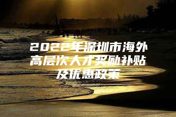 2022年深圳市海外高层次人才奖励补贴及优惠政策