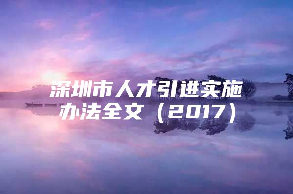 深圳市人才引进实施办法全文（2017）