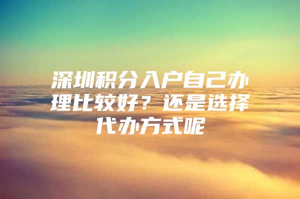 深圳积分入户自己办理比较好？还是选择代办方式呢