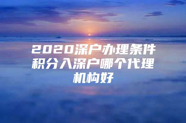 2020深户办理条件积分入深户哪个代理机构好