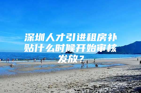 深圳人才引进租房补贴什么时候开始审核发放？