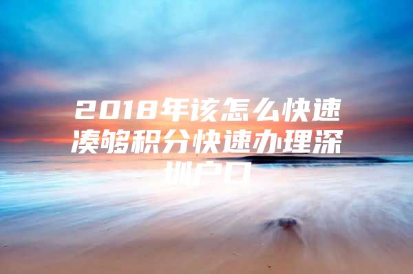 2018年该怎么快速凑够积分快速办理深圳户口