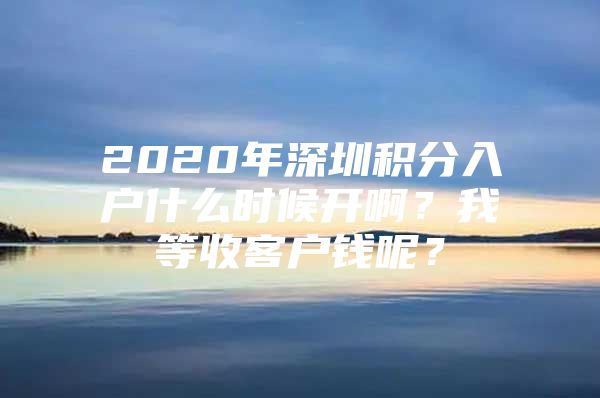 2020年深圳积分入户什么时候开啊？我等收客户钱呢？