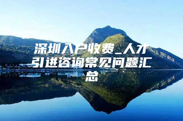 深圳入户收费_人才引进咨询常见问题汇总