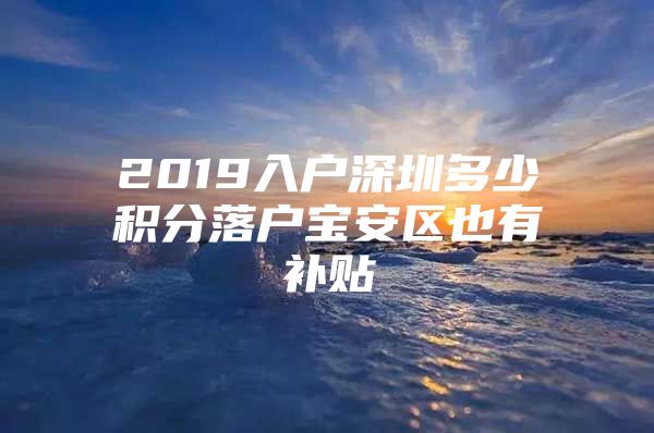 2019入户深圳多少积分落户宝安区也有补贴