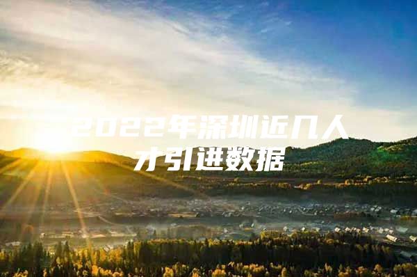 2022年深圳近几人才引进数据