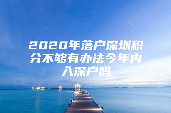 2020年落户深圳积分不够有办法今年内入深户吗