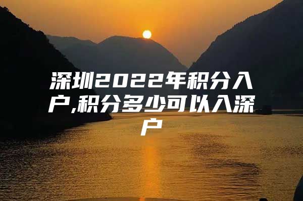 深圳2022年积分入户,积分多少可以入深户