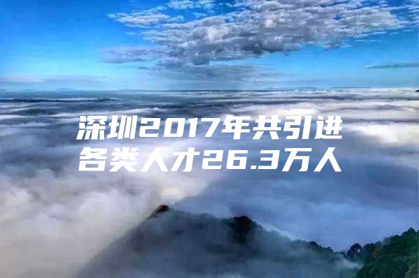 深圳2017年共引进各类人才26.3万人