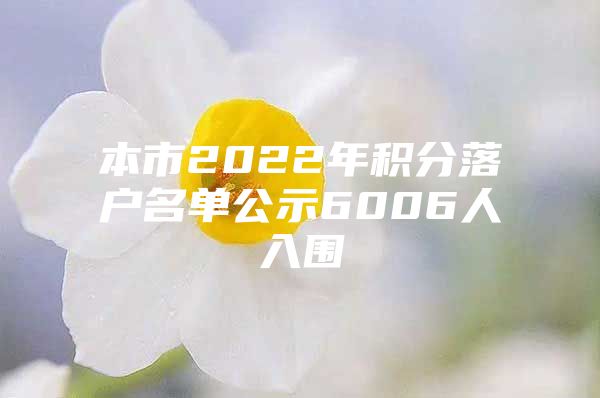 本市2022年积分落户名单公示6006人入围