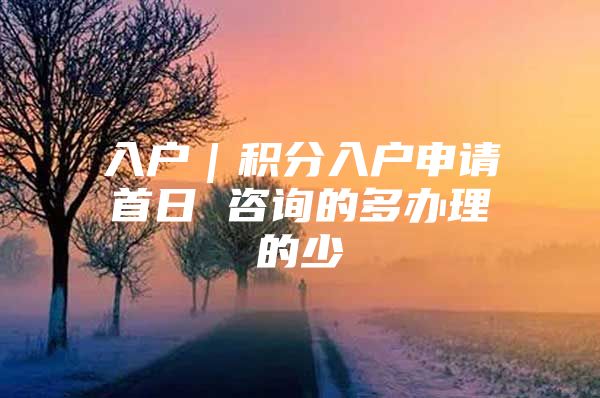 入户｜积分入户申请首日 咨询的多办理的少