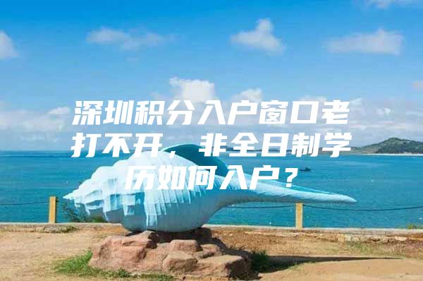 深圳积分入户窗口老打不开，非全日制学历如何入户？