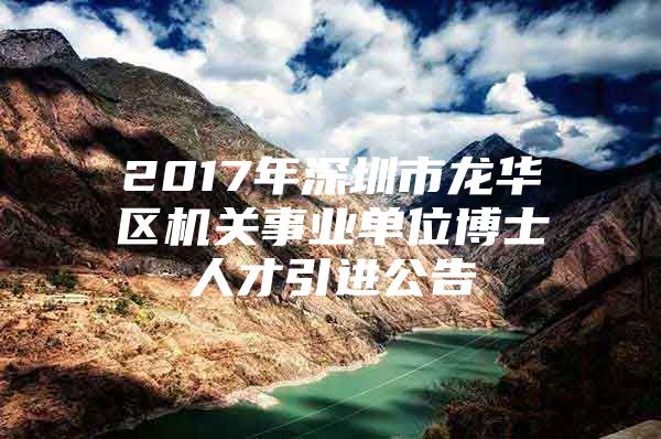 2017年深圳市龙华区机关事业单位博士人才引进公告