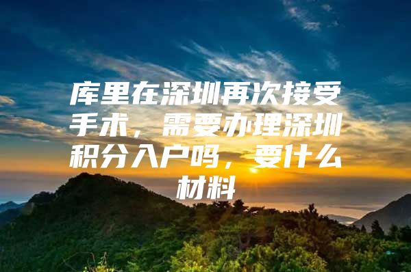 库里在深圳再次接受手术，需要办理深圳积分入户吗，要什么材料