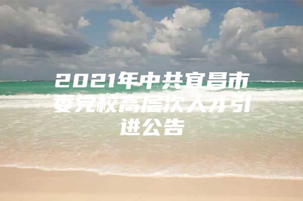 2021年中共宜昌市委党校高层次人才引进公告