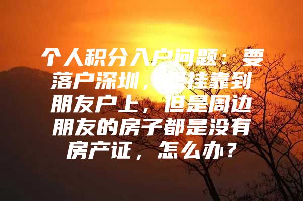 个人积分入户问题：要落户深圳，想挂靠到朋友户上，但是周边朋友的房子都是没有房产证，怎么办？