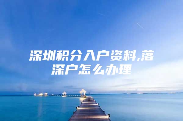 深圳积分入户资料,落深户怎么办理