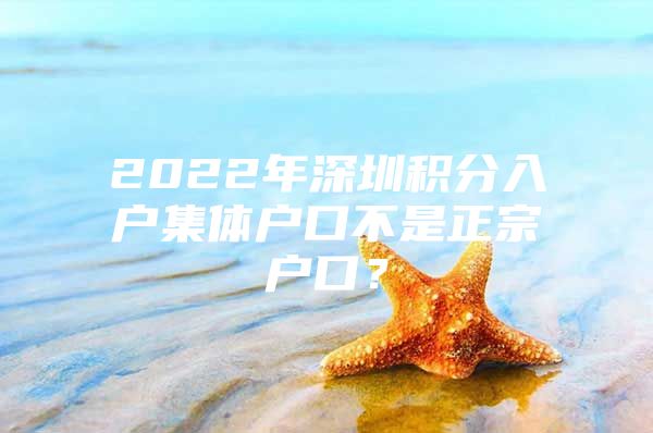 2022年深圳积分入户集体户口不是正宗户口？