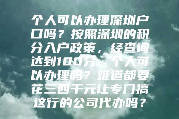 个人可以办理深圳户口吗？按照深圳的积分入户政策，经查询达到100分。个人可以办理吗？难道都要花三四千元让专门搞这行的公司代办吗？