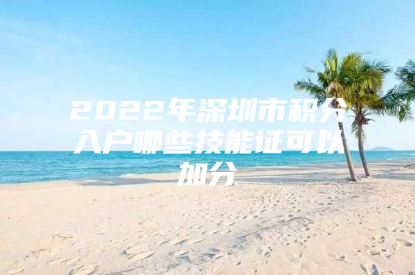 2022年深圳市积分入户哪些技能证可以加分