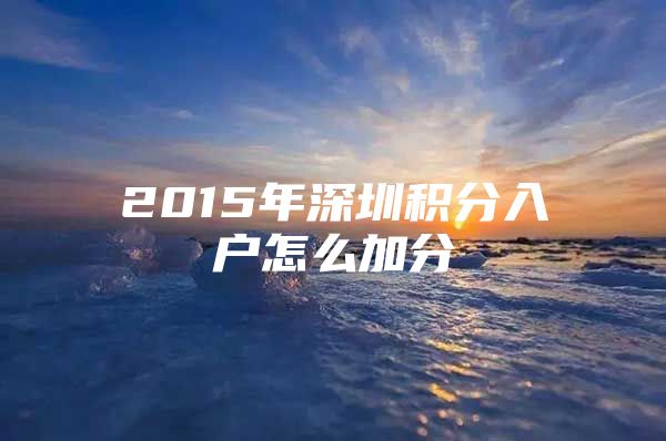 2015年深圳积分入户怎么加分