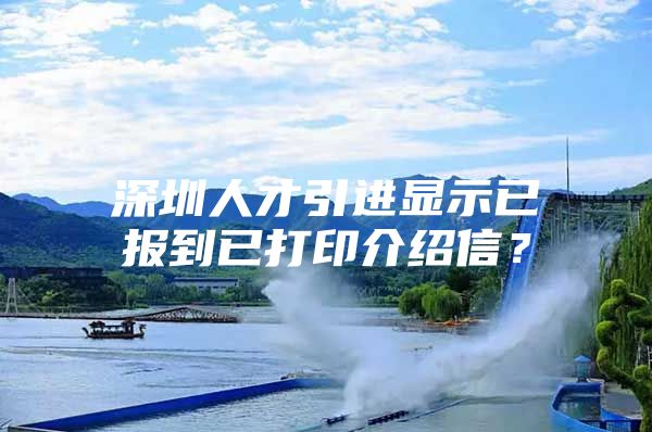 深圳人才引进显示已报到已打印介绍信？