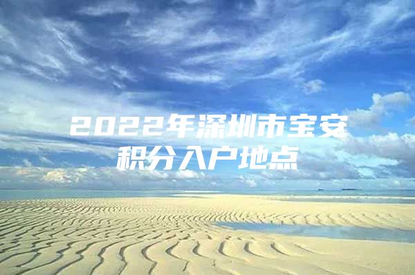 2022年深圳市宝安积分入户地点