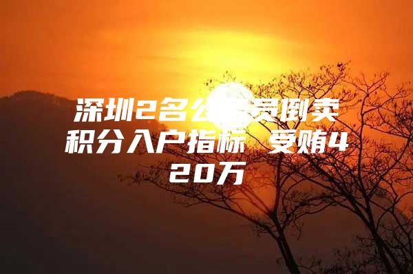 深圳2名公务员倒卖积分入户指标 受贿420万