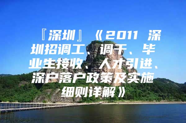 『深圳』《2011 深圳招调工、调干、毕业生接收、人才引进、深户落户政策及实施细则详解》