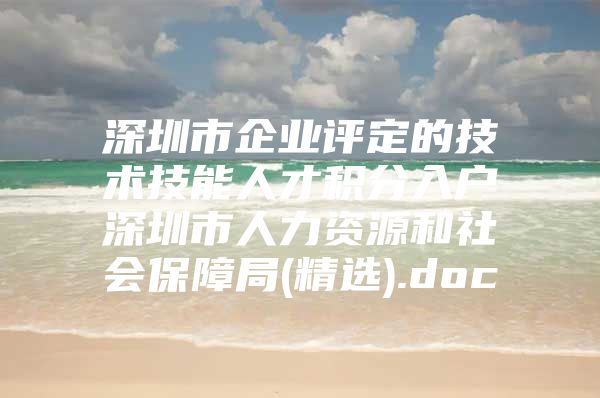 深圳市企业评定的技术技能人才积分入户深圳市人力资源和社会保障局(精选).doc