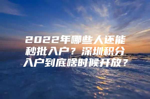 2022年哪些人还能秒批入户？深圳积分入户到底啥时候开放？