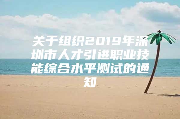 关于组织2019年深圳市人才引进职业技能综合水平测试的通知