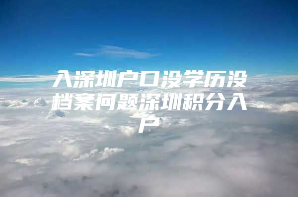 入深圳户口没学历没档案问题深圳积分入户