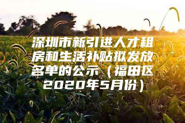 深圳市新引进人才租房和生活补贴拟发放名单的公示（福田区2020年5月份）