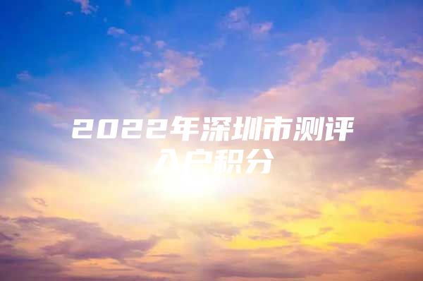 2022年深圳市测评入户积分