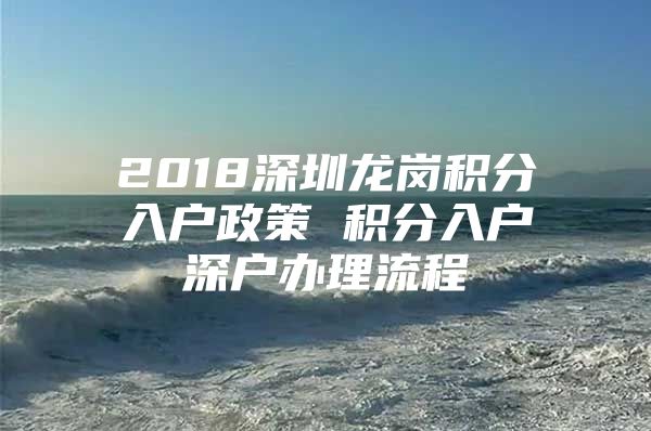 2018深圳龙岗积分入户政策 积分入户深户办理流程