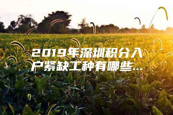 2019年深圳积分入户紧缺工种有哪些...