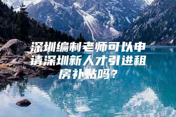 深圳编制老师可以申请深圳新人才引进租房补贴吗？