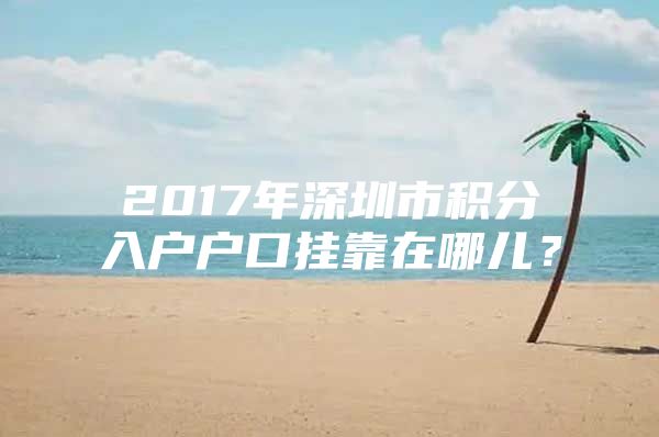 2017年深圳市积分入户户口挂靠在哪儿？