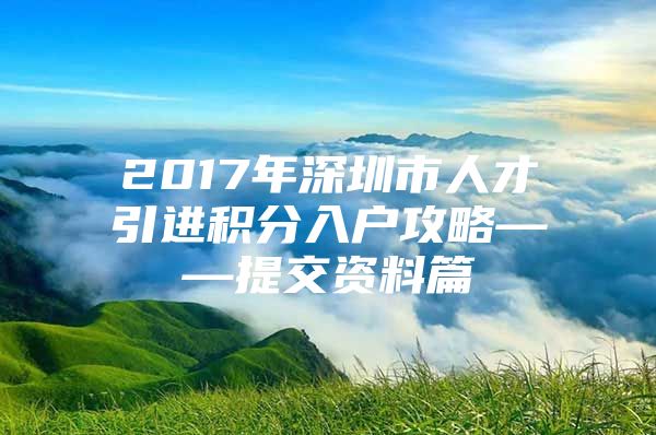 2017年深圳市人才引进积分入户攻略——提交资料篇