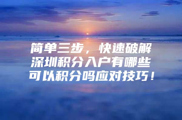 简单三步，快速破解深圳积分入户有哪些可以积分吗应对技巧！