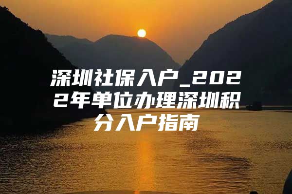 深圳社保入户_2022年单位办理深圳积分入户指南