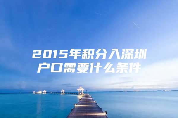 2015年积分入深圳户口需要什么条件