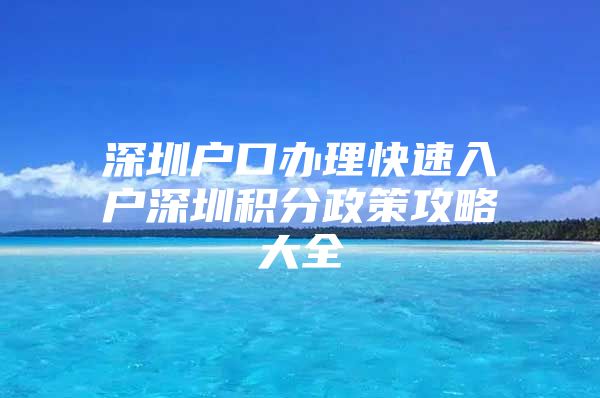 深圳户口办理快速入户深圳积分政策攻略大全