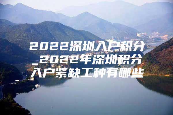 2022深圳入户积分_2022年深圳积分入户紧缺工种有哪些